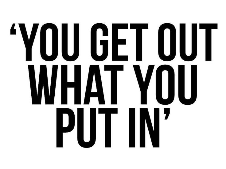 You really get out what you put in 1